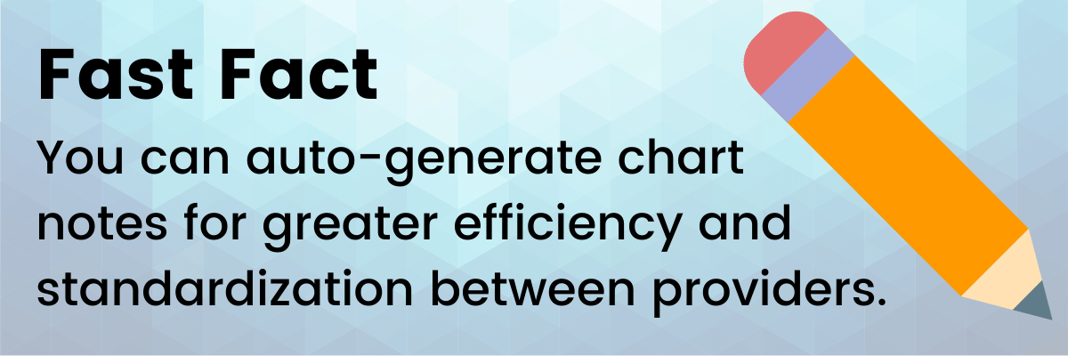 Fast Fact: You can auto-generate chart
notes for greater efficiency and standardization between providers. 